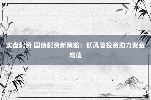 实盘配资 国债配资新策略：低风险投资助力资金增值